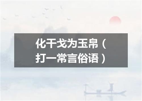 化干戈为玉帛（打一常言俗语）