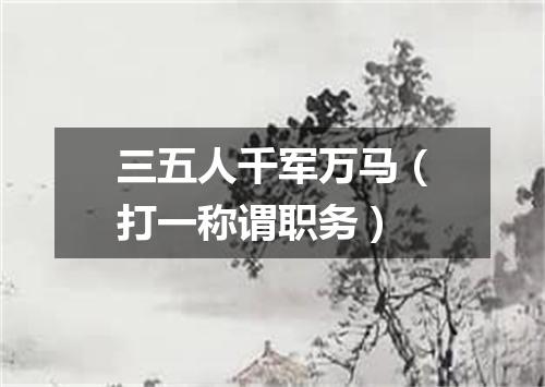 三五人千军万马（打一称谓职务）