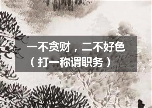 一不贪财，二不好色（打一称谓职务）