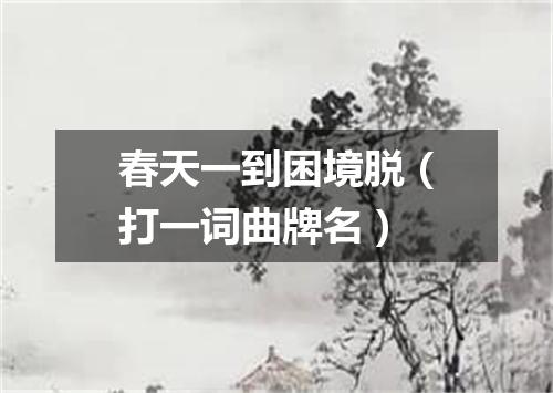 春天一到困境脱（打一词曲牌名）