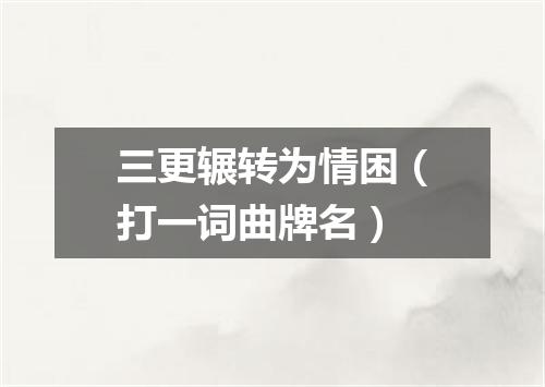 三更辗转为情困（打一词曲牌名）