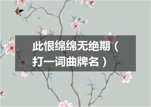 此恨绵绵无绝期（打一词曲牌名）