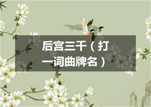 后宫三千（打一词曲牌名）