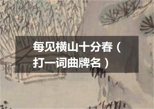 每见横山十分春（打一词曲牌名）