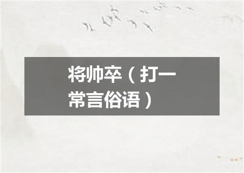 将帅卒（打一常言俗语）