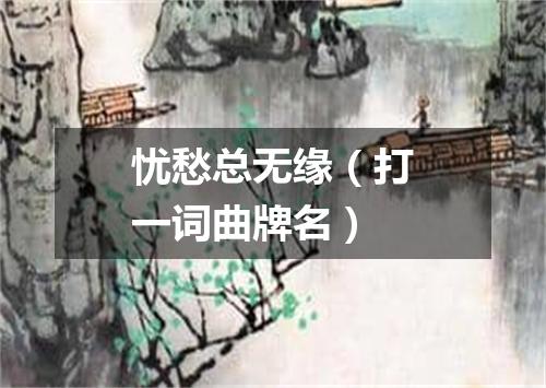 忧愁总无缘（打一词曲牌名）