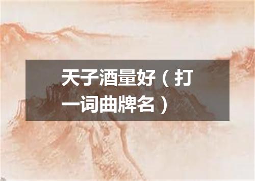 天子酒量好（打一词曲牌名）