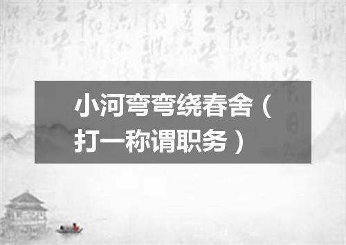 小河弯弯绕春舍（打一称谓职务）