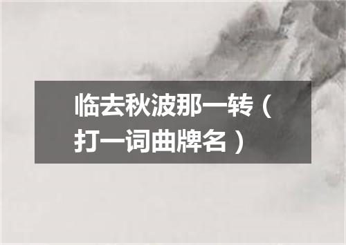 临去秋波那一转（打一词曲牌名）