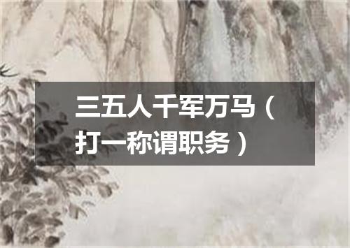 三五人千军万马（打一称谓职务）