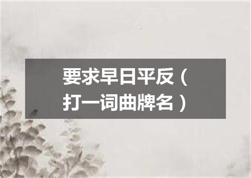 要求早日平反（打一词曲牌名）
