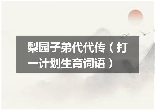 梨园子弟代代传（打一计划生育词语）