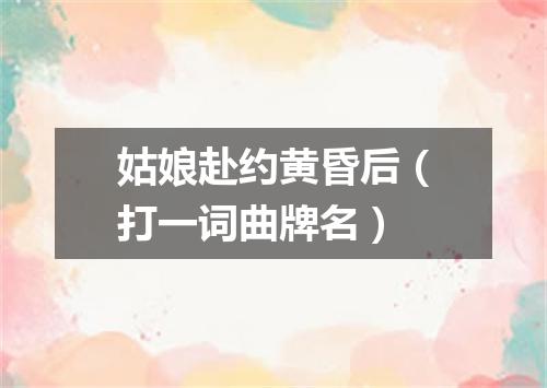 姑娘赴约黄昏后（打一词曲牌名）