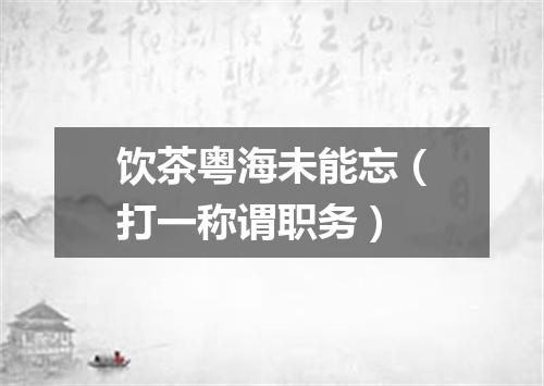 饮茶粤海未能忘（打一称谓职务）