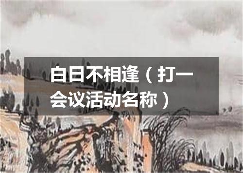 白日不相逢（打一会议活动名称）