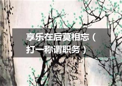 享乐在后莫相忘（打一称谓职务）