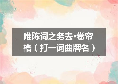 唯陈词之务去·卷帘格（打一词曲牌名）