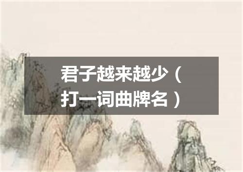 君子越来越少（打一词曲牌名）