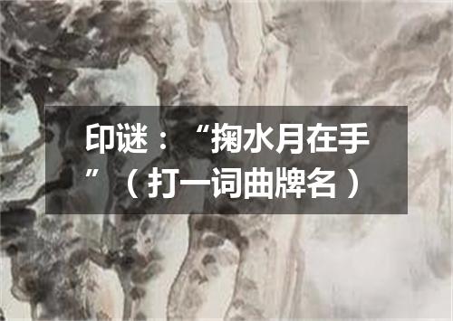 印谜：“掬水月在手”（打一词曲牌名）