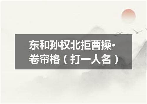 东和孙权北拒曹操·卷帘格（打一人名）