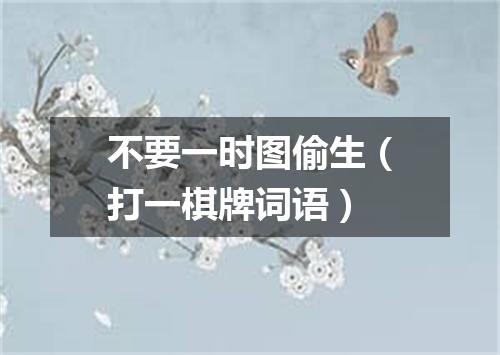 不要一时图偷生（打一棋牌词语）