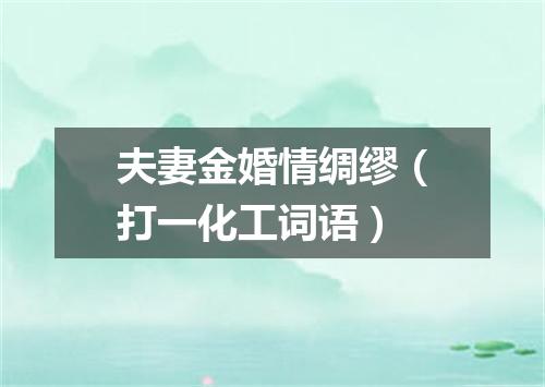 夫妻金婚情绸缪（打一化工词语）
