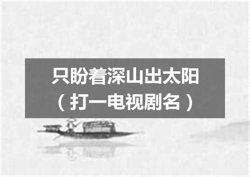 只盼着深山出太阳（打一电视剧名）