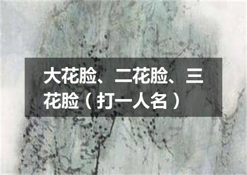大花脸、二花脸、三花脸（打一人名）