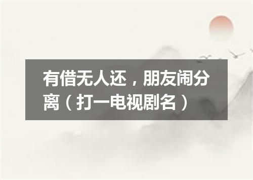有借无人还，朋友闹分离（打一电视剧名）