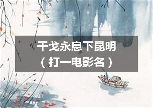 干戈永息下昆明（打一电影名）