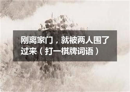 刚离家门，就被两人围了过来（打一棋牌词语）