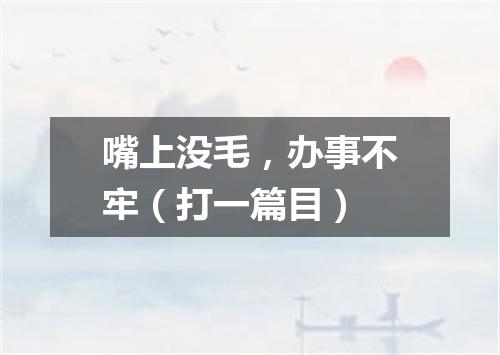 嘴上没毛，办事不牢（打一篇目）