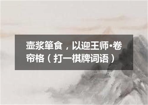 壶浆箪食，以迎王师·卷帘格（打一棋牌词语）