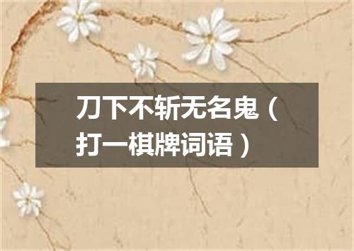 刀下不斩无名鬼（打一棋牌词语）