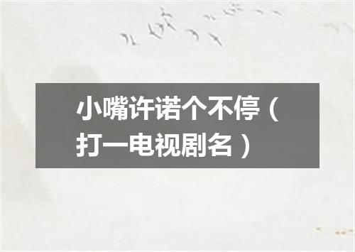 小嘴许诺个不停（打一电视剧名）