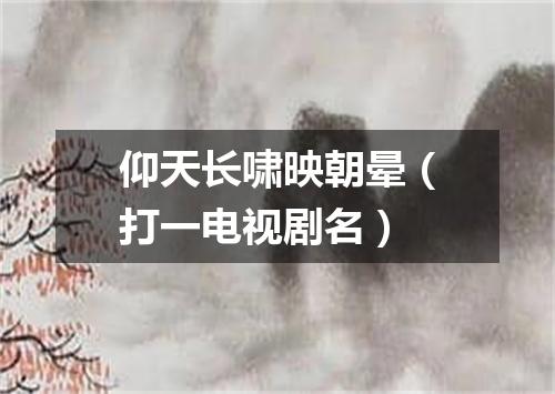 仰天长啸映朝晕（打一电视剧名）