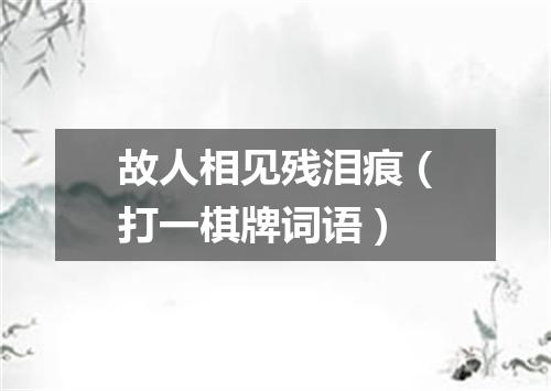 故人相见残泪痕（打一棋牌词语）