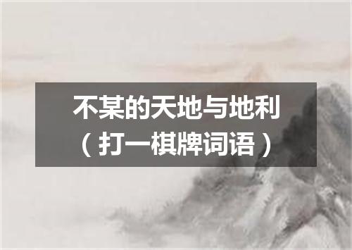 不某的天地与地利（打一棋牌词语）