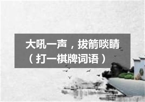 大吼一声，拔箭啖睛（打一棋牌词语）