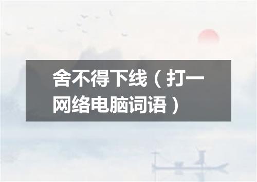 舍不得下线（打一网络电脑词语）