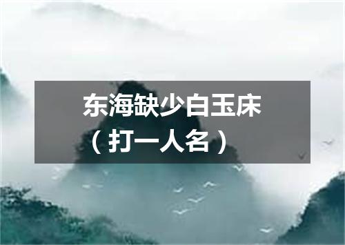 东海缺少白玉床（打一人名）
