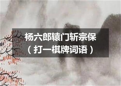 杨六郎辕门斩宗保（打一棋牌词语）