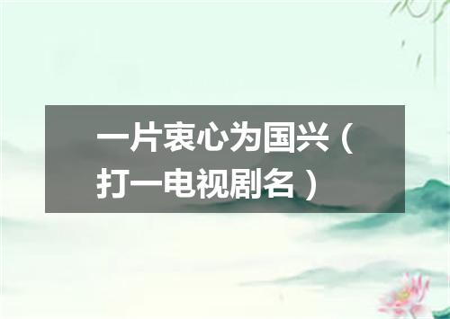 一片衷心为国兴（打一电视剧名）