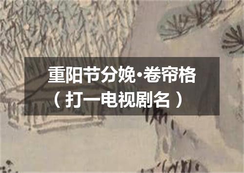 重阳节分娩·卷帘格（打一电视剧名）