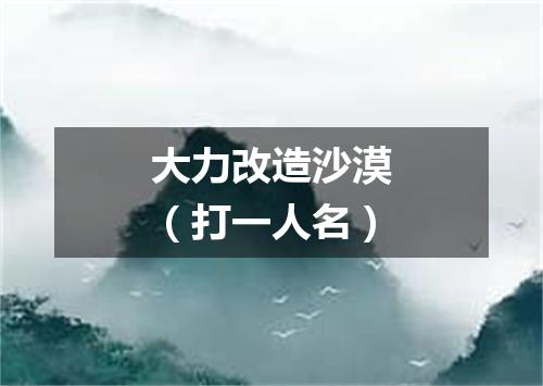 大力改造沙漠（打一人名）