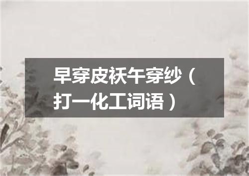 早穿皮袄午穿纱（打一化工词语）