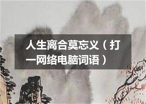 人生离合莫忘义（打一网络电脑词语）