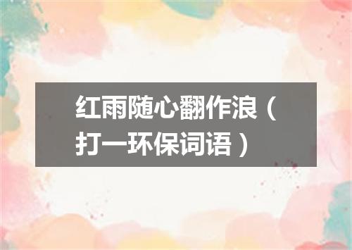 红雨随心翻作浪（打一环保词语）