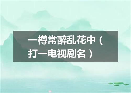 一樽常醉乱花中（打一电视剧名）