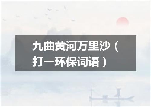 九曲黄河万里沙（打一环保词语）